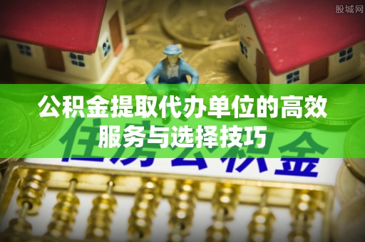 沙溪公积金提取代办单位的高效服务与选择技巧
