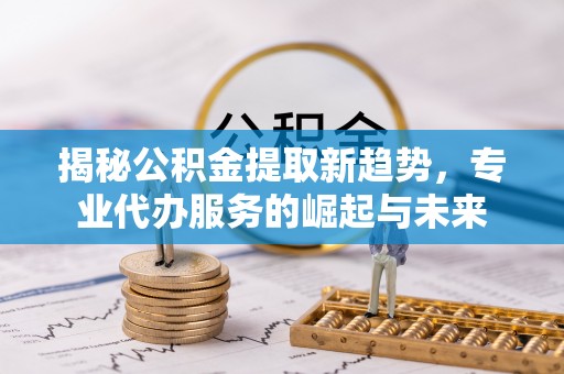 沙溪揭秘公积金提取新趋势，专业代办服务的崛起与未来