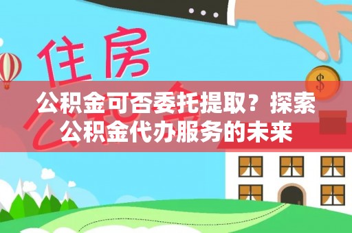 沙溪公积金可否委托提取？探索公积金代办服务的未来