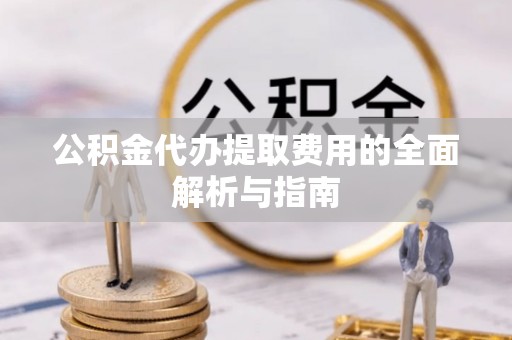 沙溪公积金代办提取费用的全面解析与指南