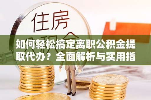 沙溪如何轻松搞定离职公积金提取代办？全面解析与实用指南
