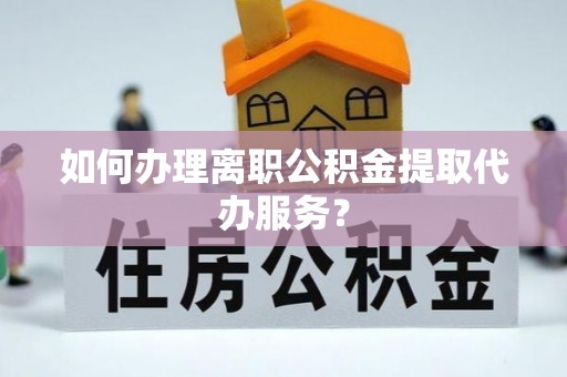 沙溪如何办理离职公积金提取代办服务？