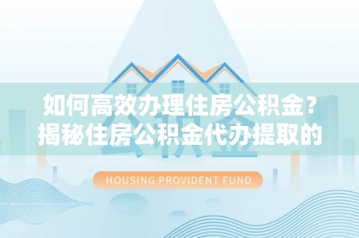 沙溪如何高效办理住房公积金？揭秘住房公积金代办提取的全流程与优势