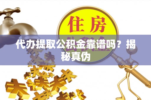 沙溪代办提取公积金靠谱吗？揭秘真伪