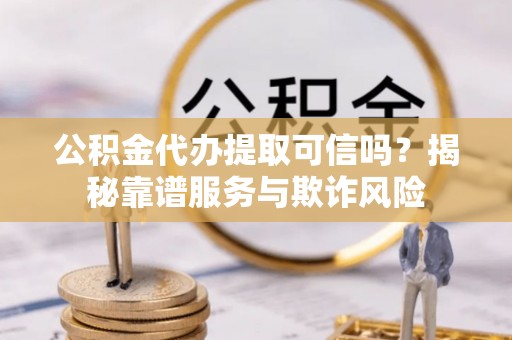 沙溪公积金代办提取可信吗？揭秘靠谱服务与欺诈风险