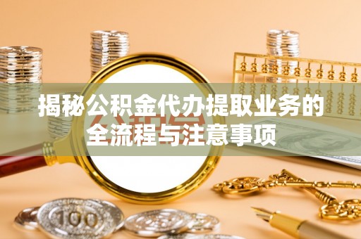 沙溪揭秘公积金代办提取业务的全流程与注意事项