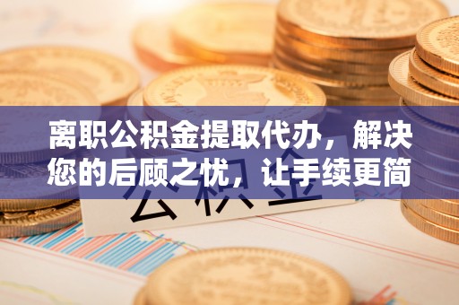 沙溪离职公积金提取代办，解决您的后顾之忧，让手续更简单