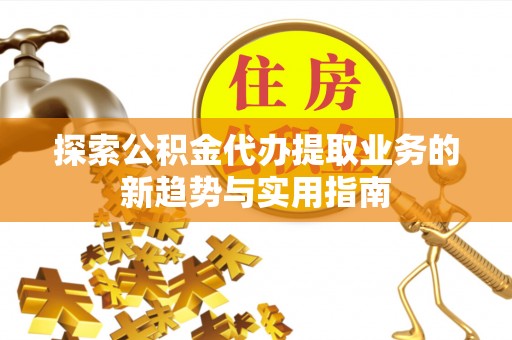 沙溪探索公积金代办提取业务的新趋势与实用指南