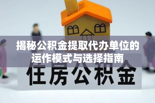 沙溪揭秘公积金提取代办单位的运作模式与选择指南