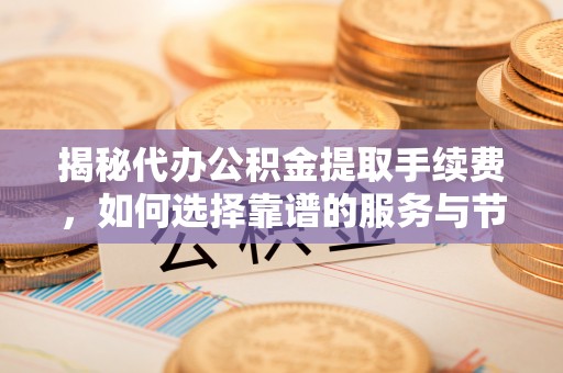 沙溪揭秘代办公积金提取手续费，如何选择靠谱的服务与节省成本