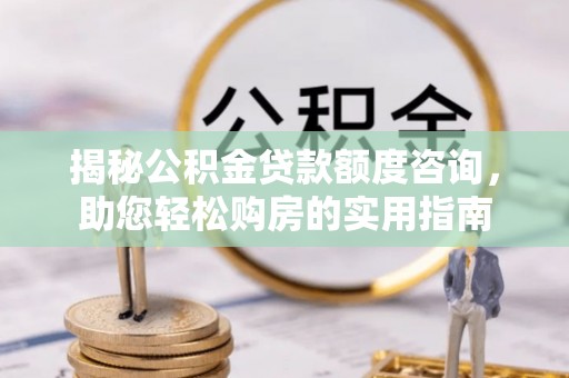 沙溪揭秘公积金贷款额度咨询，助您轻松购房的实用指南