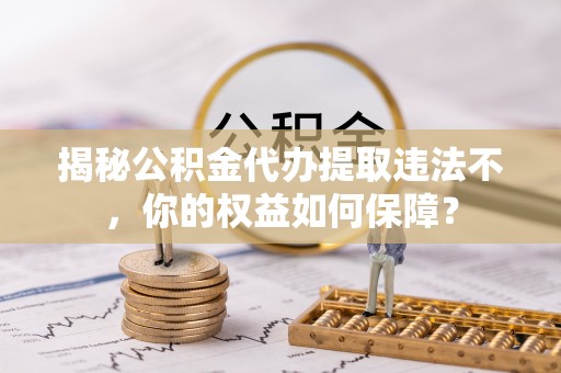 沙溪揭秘公积金代办提取违法不，你的权益如何保障？