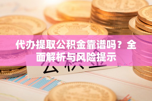 沙溪代办提取公积金靠谱吗？全面解析与风险提示