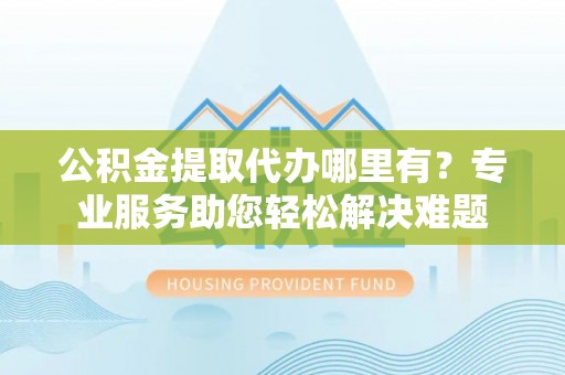 沙溪公积金提取代办哪里有？专业服务助您轻松解决难题